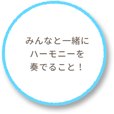 みんなと一緒にハーモニーを奏でること！